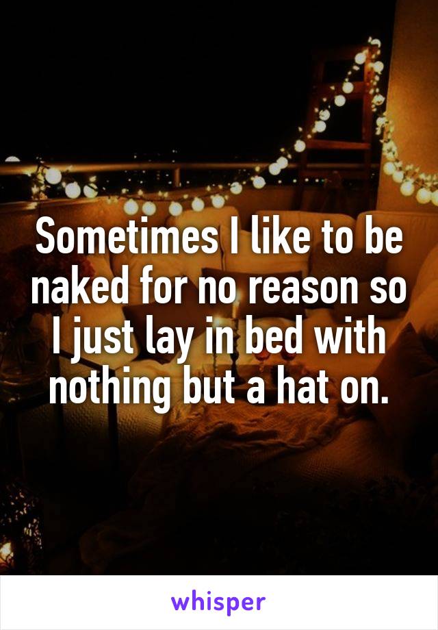 Sometimes I like to be naked for no reason so I just lay in bed with nothing but a hat on.