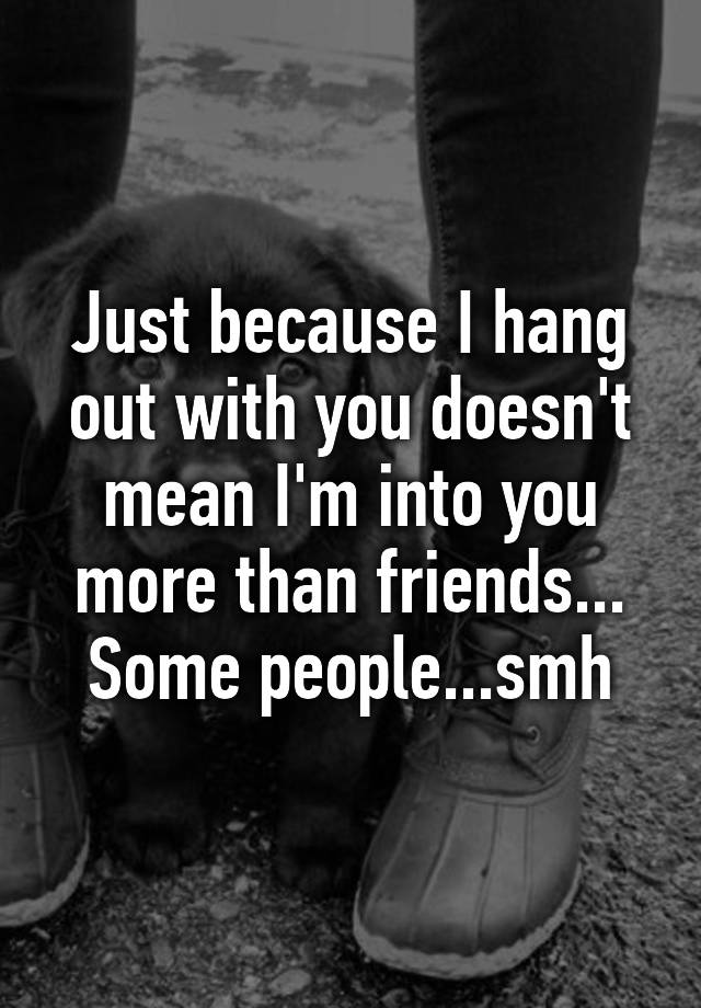 just-because-i-hang-out-with-you-doesn-t-mean-i-m-into-you-more-than