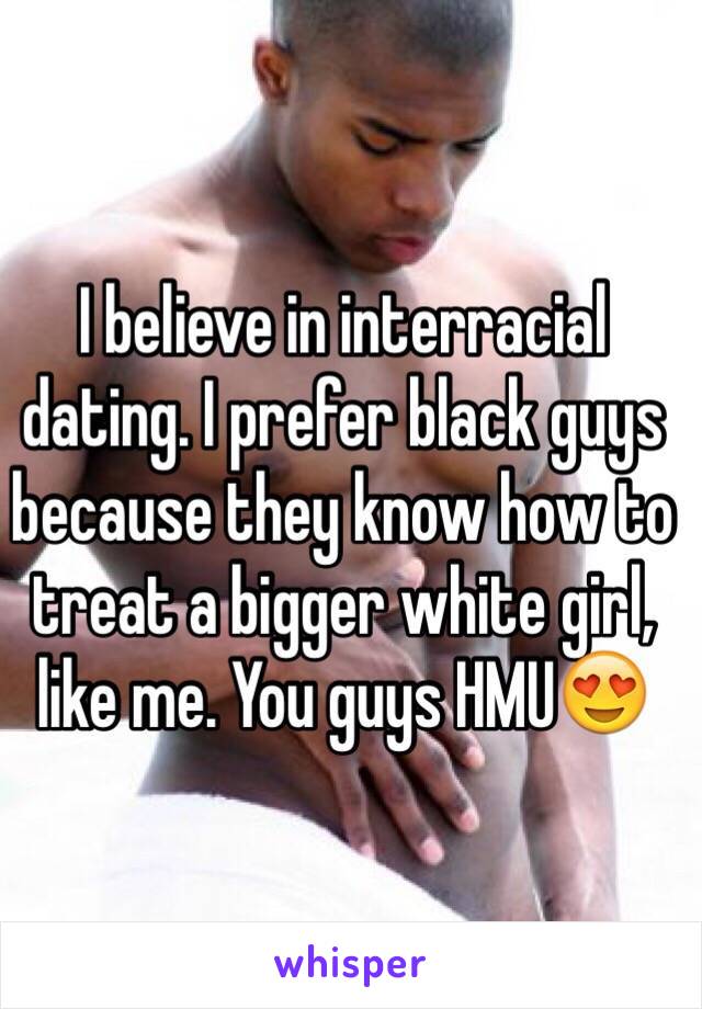 I believe in interracial dating. I prefer black guys because they know how to treat a bigger white girl, like me. You guys HMU😍