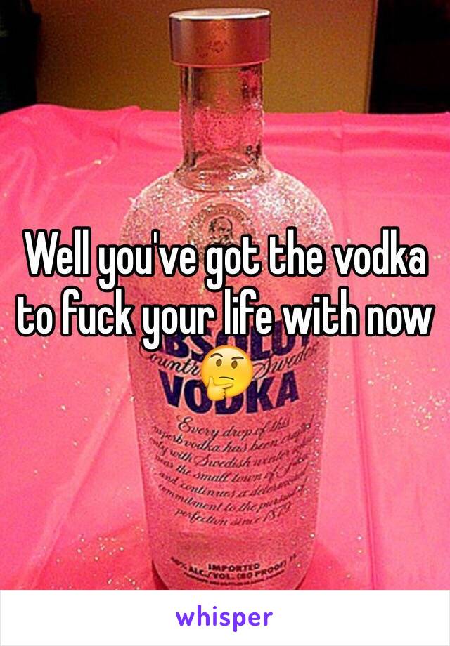 Well you've got the vodka to fuck your life with now 🤔
