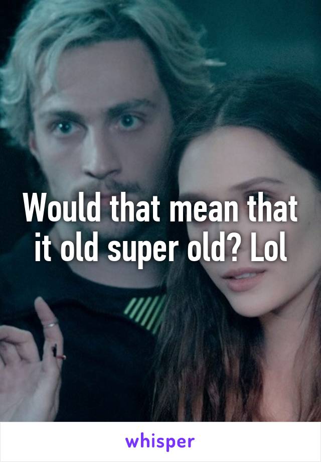 Would that mean that it old super old? Lol
