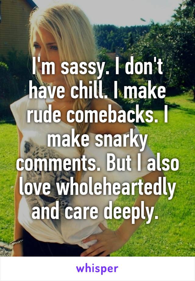 I'm sassy. I don't have chill. I make rude comebacks. I make snarky comments. But I also love wholeheartedly and care deeply. 