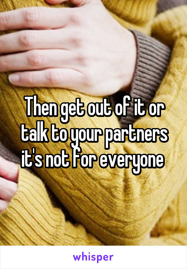 Then get out of it or talk to your partners it's not for everyone 