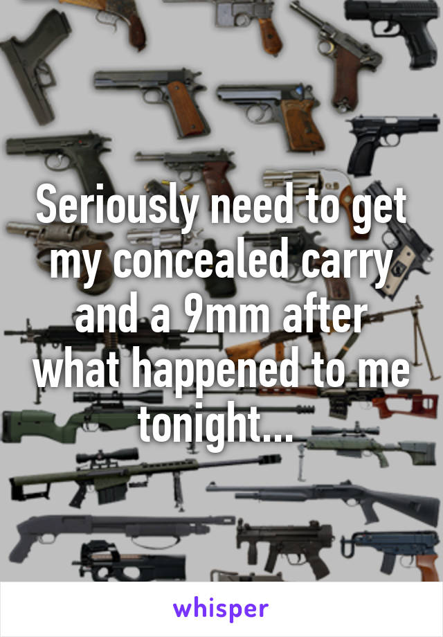 Seriously need to get my concealed carry and a 9mm after what happened to me tonight... 