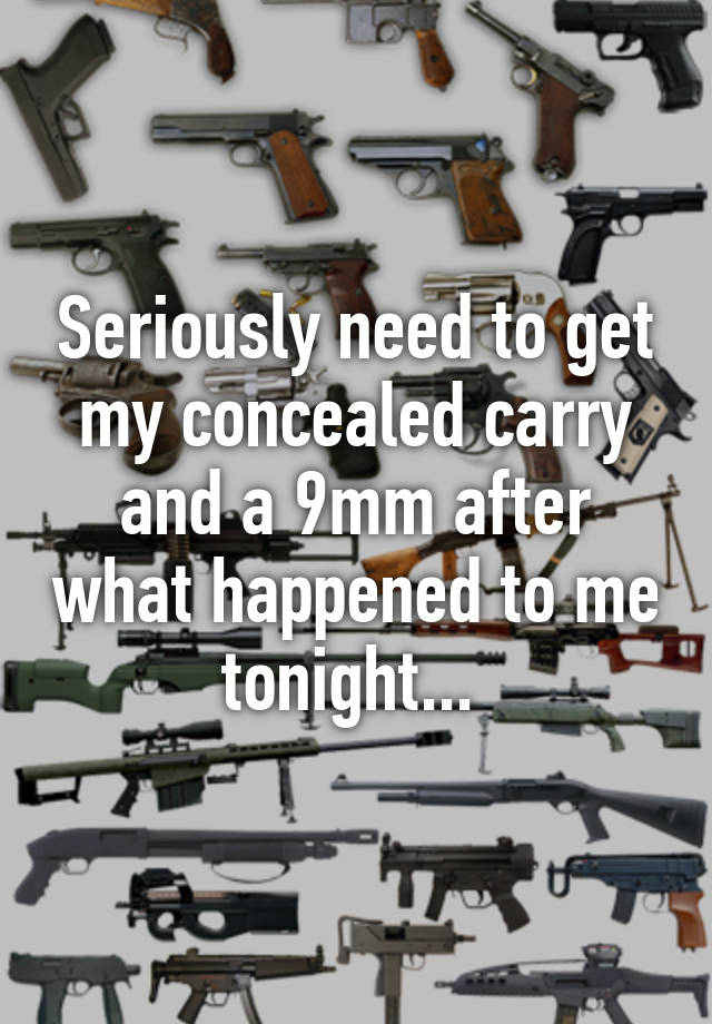 Seriously need to get my concealed carry and a 9mm after what happened to me tonight... 