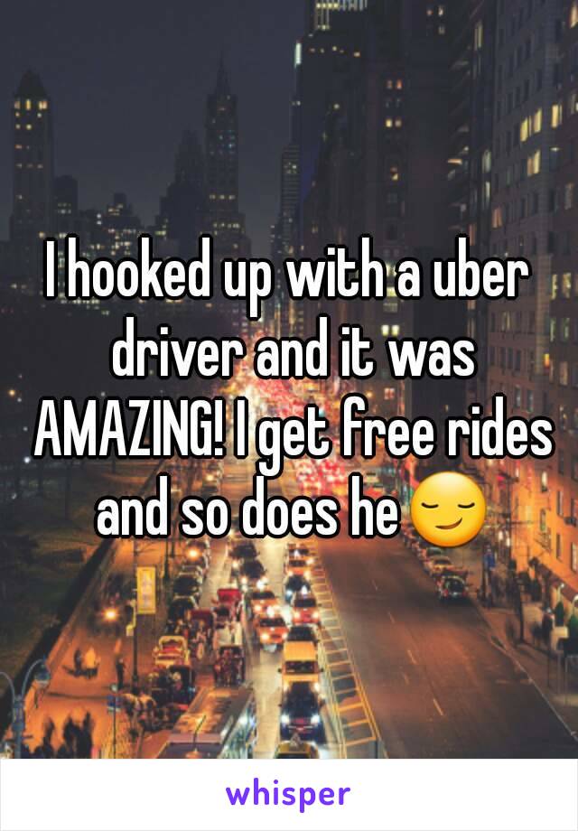 I hooked up with a uber driver and it was AMAZING! I get free rides and so does he😏