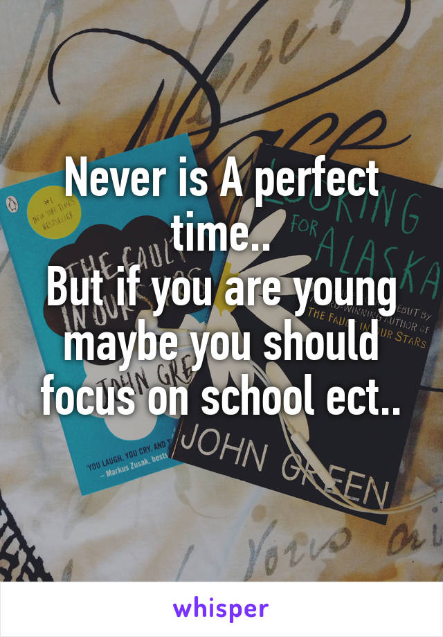 Never is A perfect time..
But if you are young maybe you should focus on school ect..
