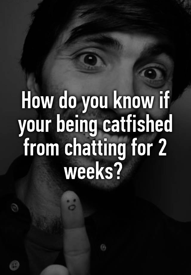 how-do-you-know-if-your-being-catfished-from-chatting-for-2-weeks