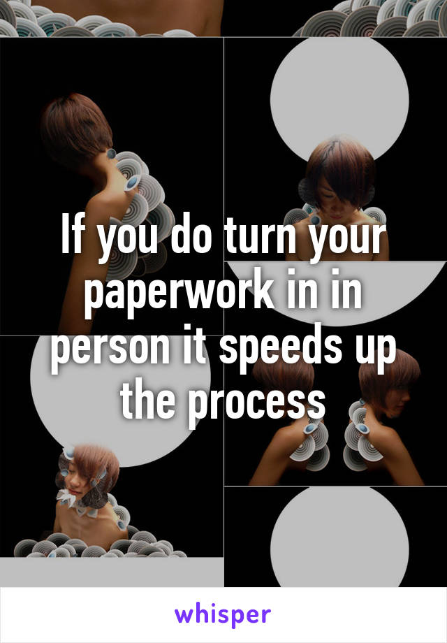 If you do turn your paperwork in in person it speeds up the process