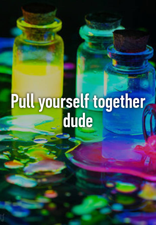 pull-yourself-together-dude