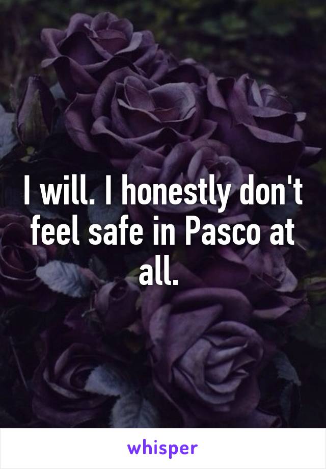 I will. I honestly don't feel safe in Pasco at all. 