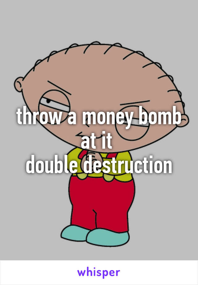 throw a money bomb at it 
double destruction