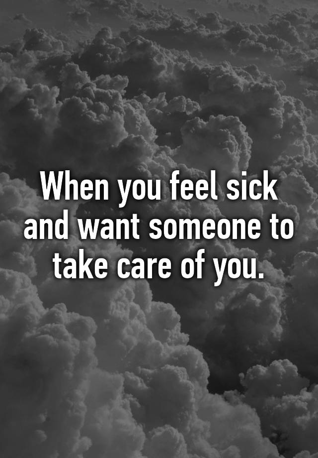 when-you-feel-sick-and-want-someone-to-take-care-of-you