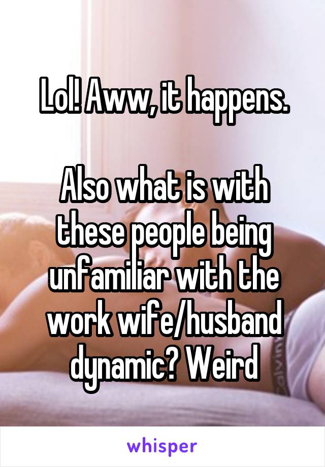 Lol! Aww, it happens.

Also what is with these people being unfamiliar with the work wife/husband dynamic? Weird