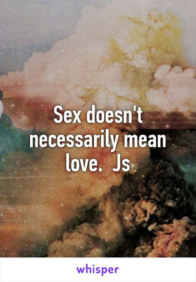 Sex doesn't necessarily mean love.  Js