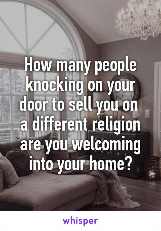 How many people knocking on your door to sell you on 
a different religion are you welcoming into your home?