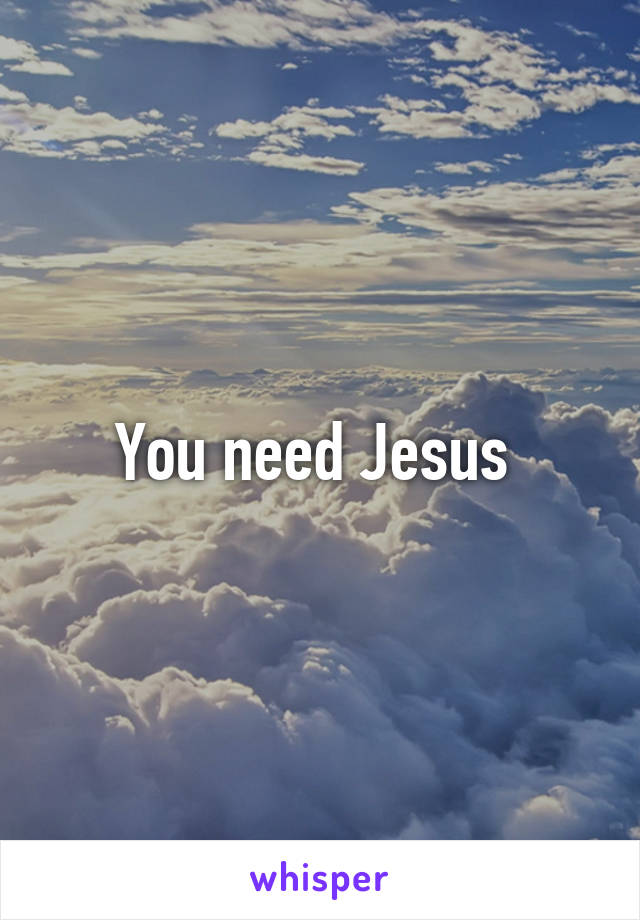 You need Jesus 