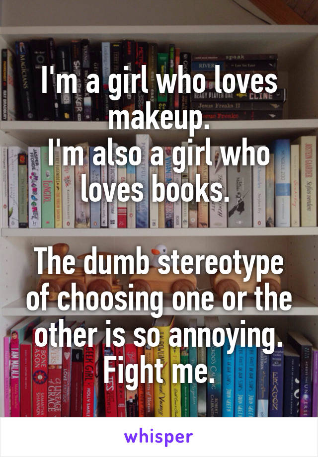 I'm a girl who loves makeup.
I'm also a girl who loves books. 

The dumb stereotype of choosing one or the other is so annoying. Fight me.