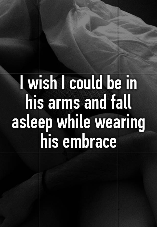 i-wish-i-could-be-in-his-arms-and-fall-asleep-while-wearing-his-embrace