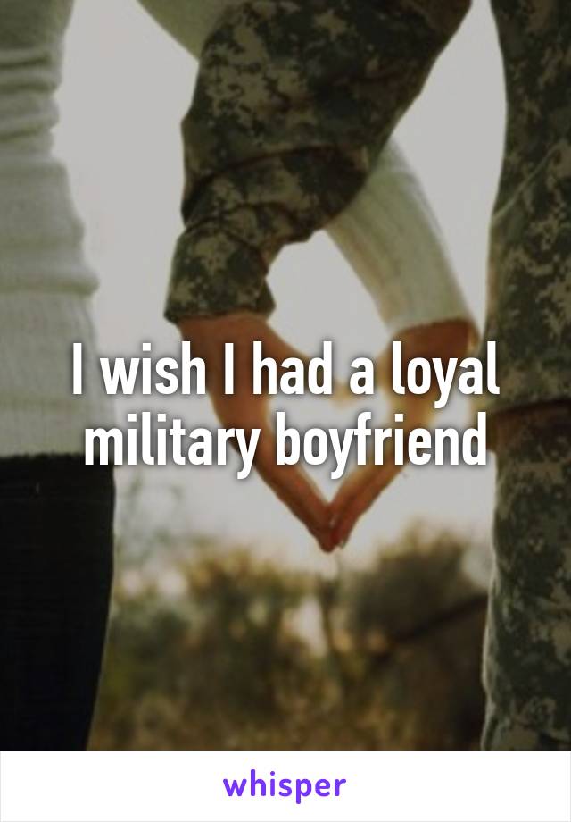 I wish I had a loyal military boyfriend