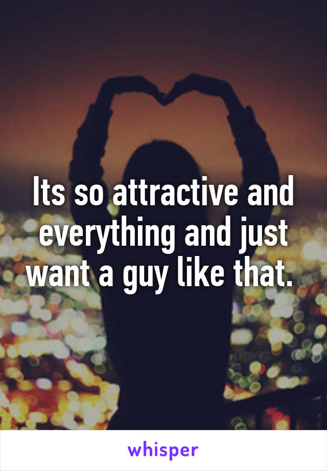 Its so attractive and everything and just want a guy like that. 