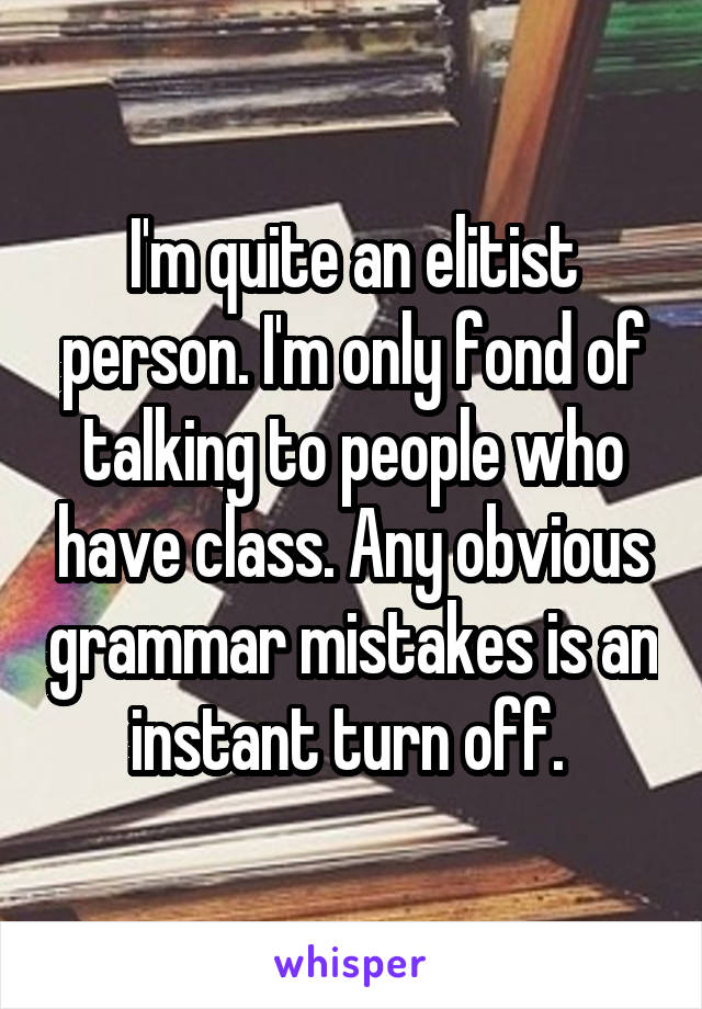 I'm quite an elitist person. I'm only fond of talking to people who have class. Any obvious grammar mistakes is an instant turn off. 