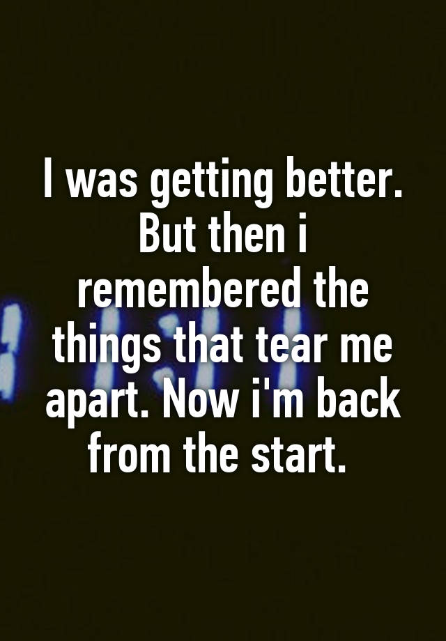 i-was-getting-better-but-then-i-remembered-the-things-that-tear-me