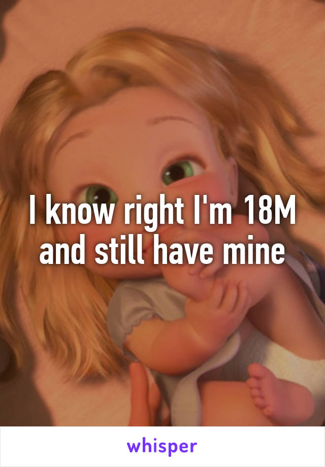 I know right I'm 18M and still have mine