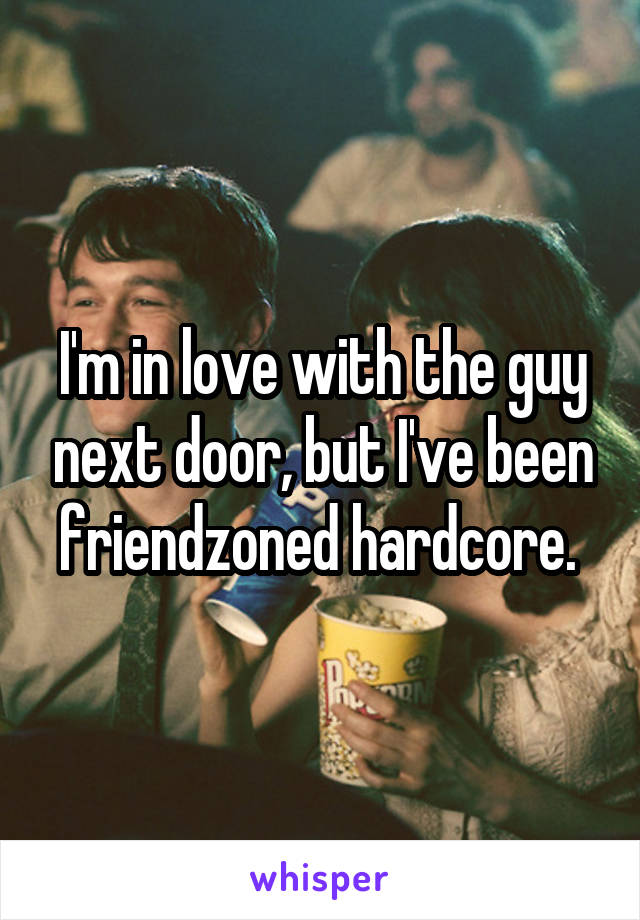 I'm in love with the guy next door, but I've been friendzoned hardcore. 