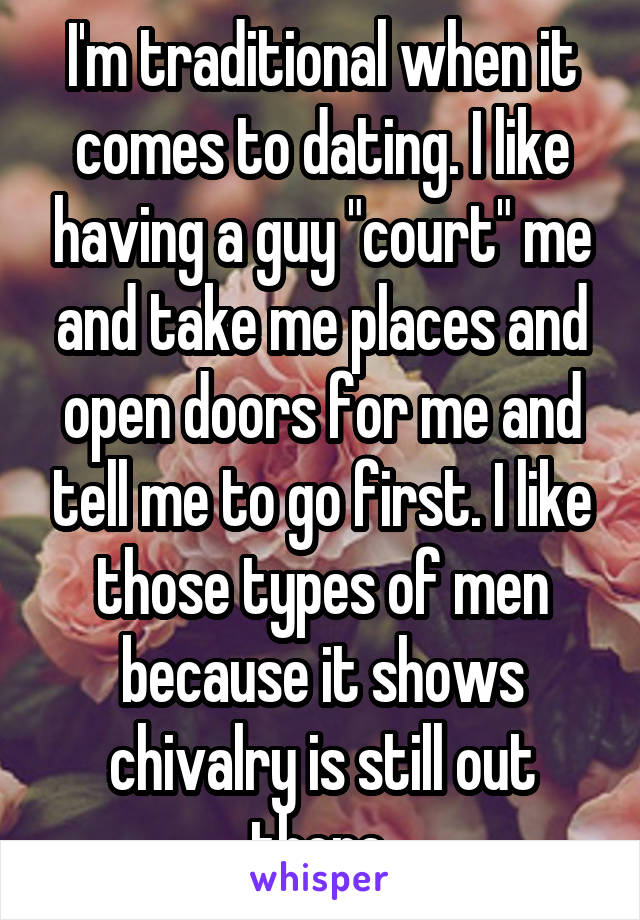 I'm traditional when it comes to dating. I like having a guy "court" me and take me places and open doors for me and tell me to go first. I like those types of men because it shows chivalry is still out there.