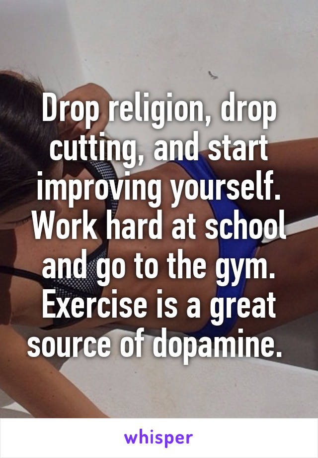 Drop religion, drop cutting, and start improving yourself. Work hard at school and go to the gym. Exercise is a great source of dopamine. 