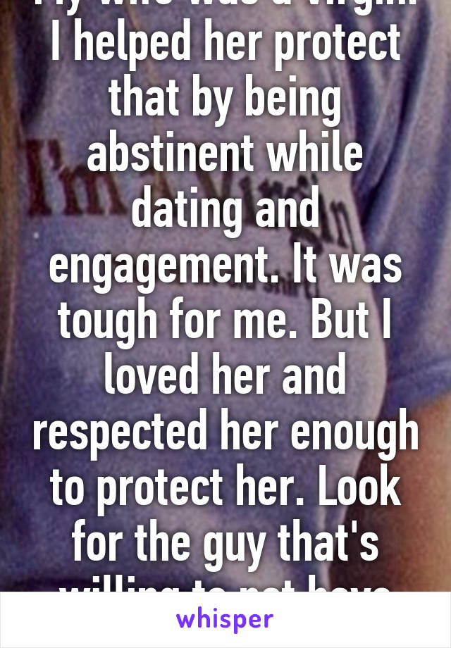 My wife was a virgin. I helped her protect that by being abstinent while dating and engagement. It was tough for me. But I loved her and respected her enough to protect her. Look for the guy that's willing to not have sex  before u let him. 