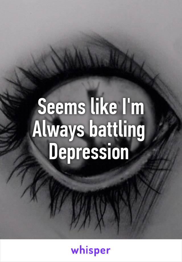 Seems like I'm Always battling 
Depression 