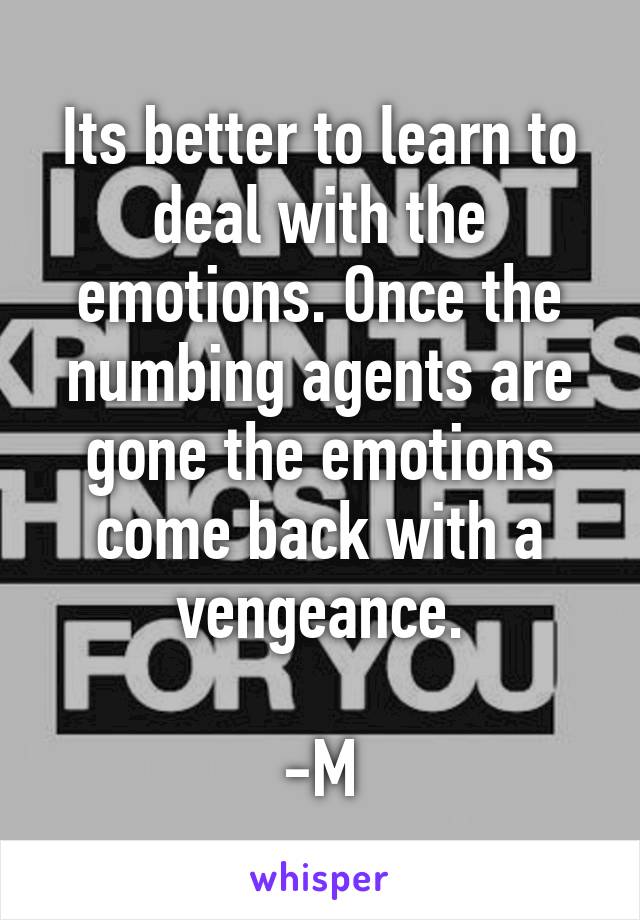 Its better to learn to deal with the emotions. Once the numbing agents are gone the emotions come back with a vengeance.

-M