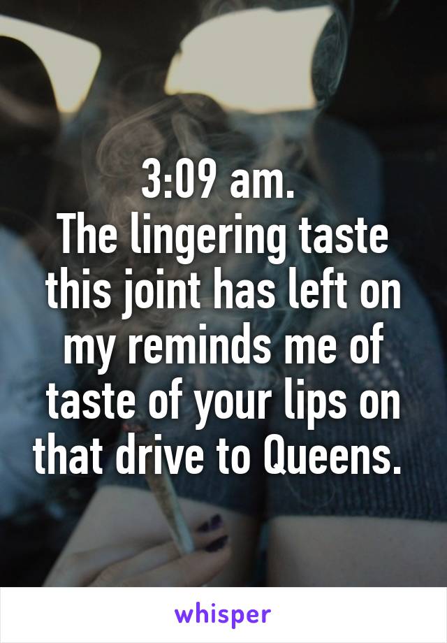 3:09 am. 
The lingering taste this joint has left on my reminds me of taste of your lips on that drive to Queens. 