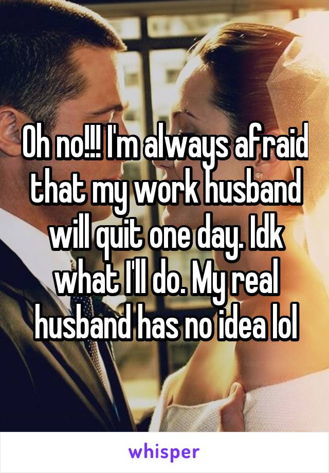 Oh no!!! I'm always afraid that my work husband will quit one day. Idk what I'll do. My real husband has no idea lol