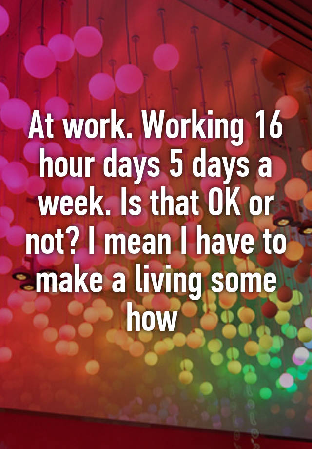 at-work-working-16-hour-days-5-days-a-week-is-that-ok-or-not-i-mean