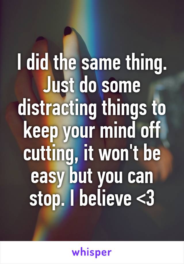 I did the same thing. Just do some distracting things to keep your mind off cutting, it won't be easy but you can stop. I believe <3