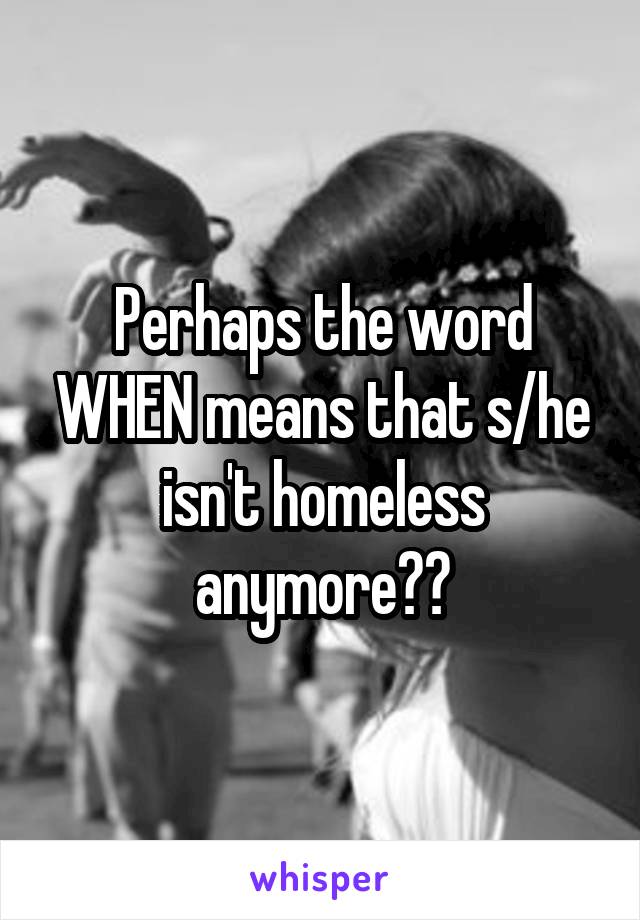 Perhaps the word WHEN means that s/he isn't homeless anymore??