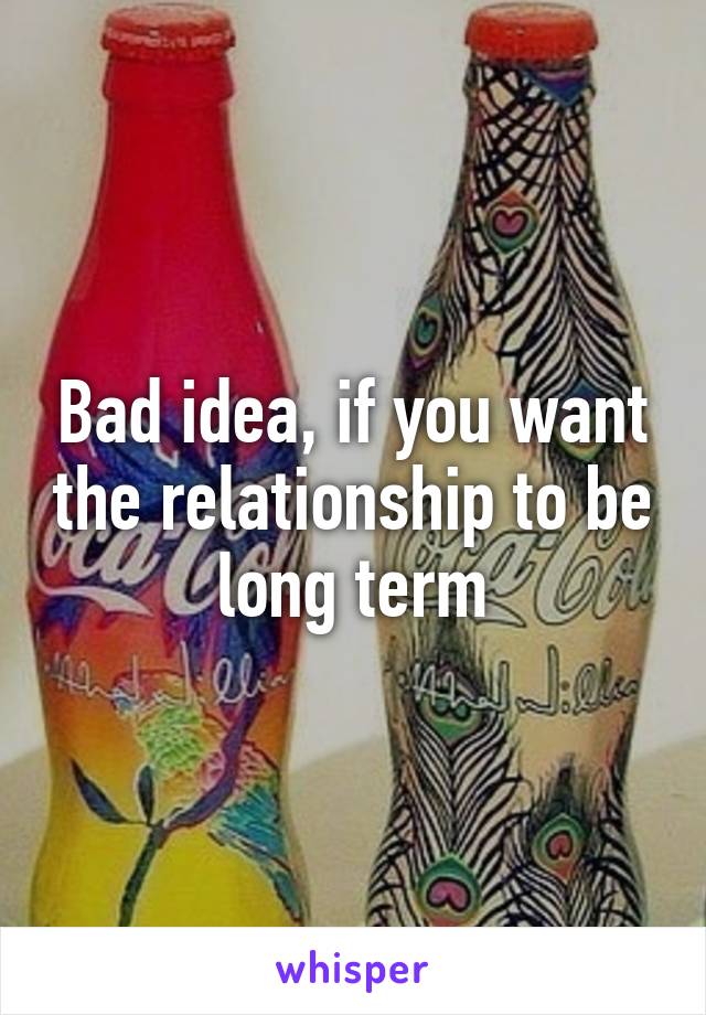 Bad idea, if you want the relationship to be long term