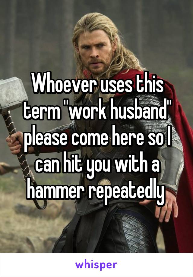 Whoever uses this term "work husband" please come here so I can hit you with a hammer repeatedly 