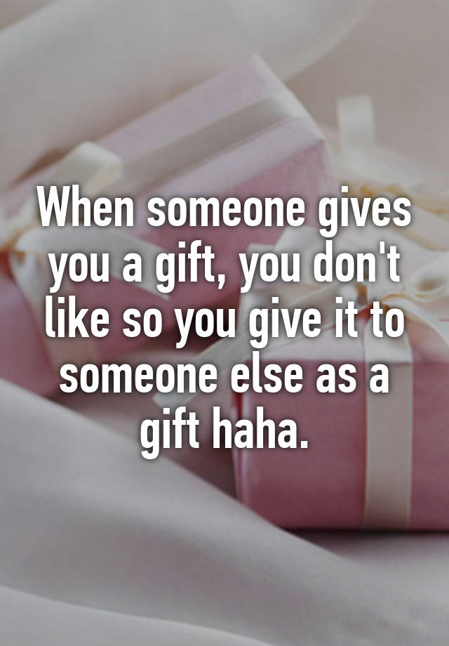 when-someone-gives-you-a-gift-you-don-t-like-so-you-give-it-to-someone