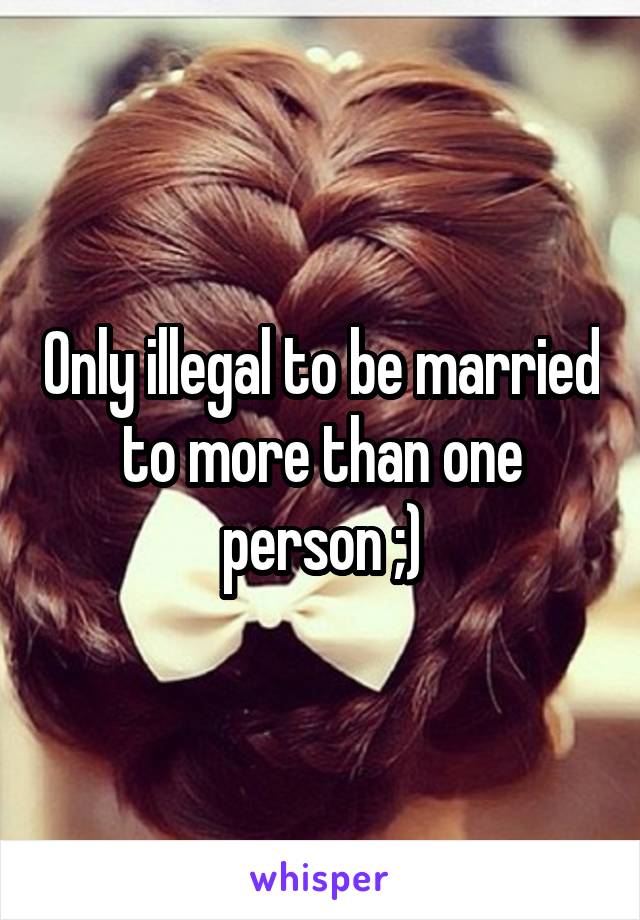 Only illegal to be married to more than one person ;)