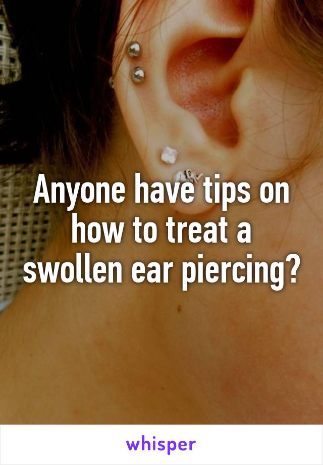 Anyone have tips on how to treat a swollen ear piercing?