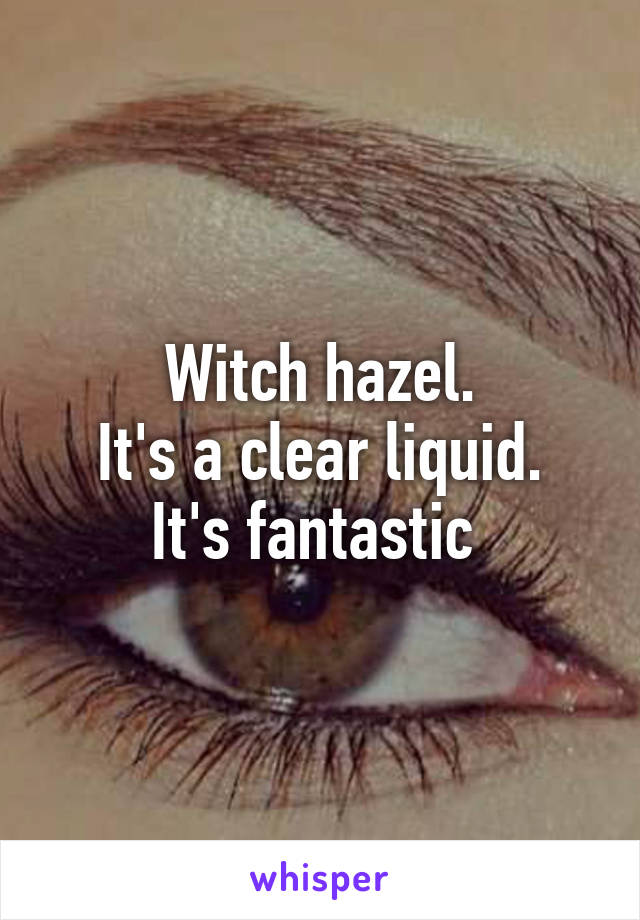 Witch hazel.
It's a clear liquid. It's fantastic 