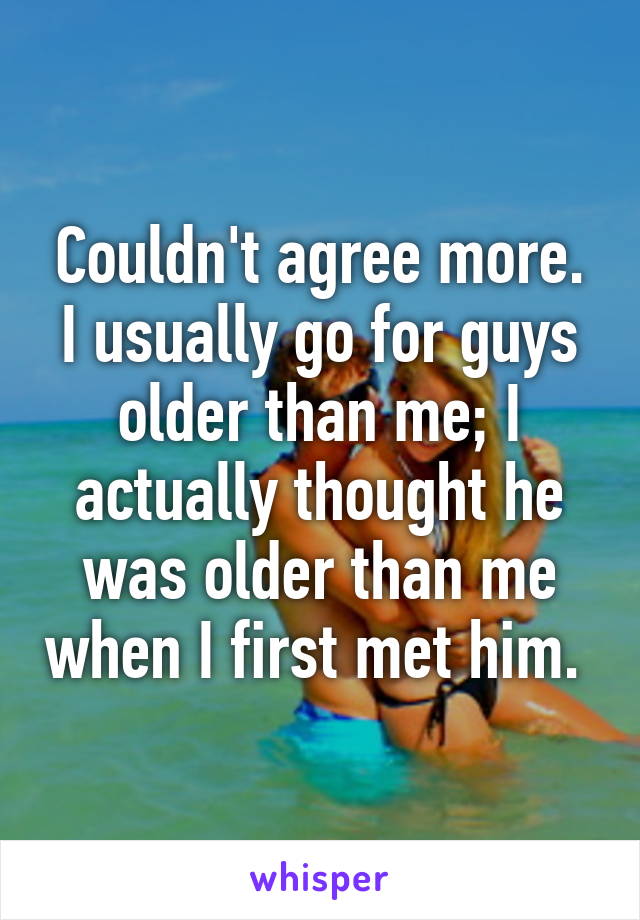 Couldn't agree more. I usually go for guys older than me; I actually thought he was older than me when I first met him. 
