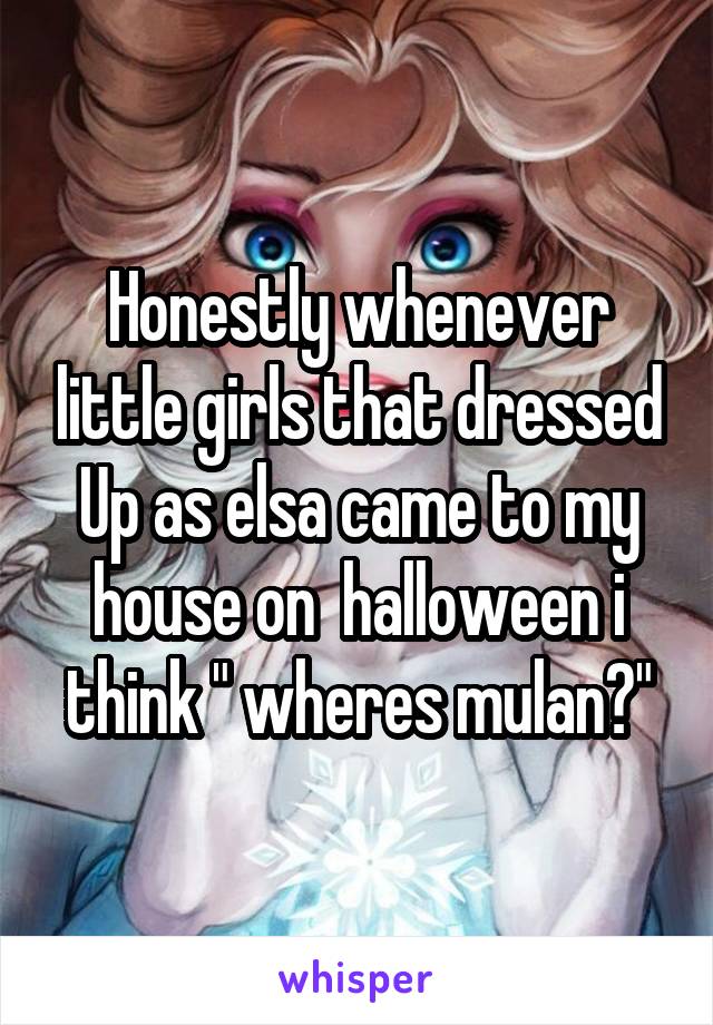 Honestly whenever little girls that dressed
Up as elsa came to my house on  halloween i think " wheres mulan?"