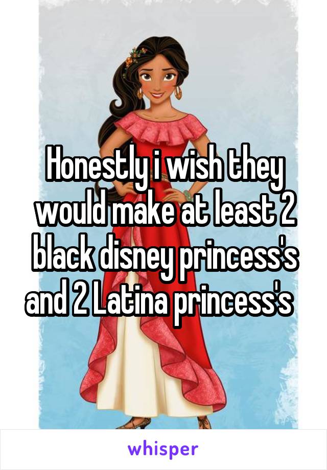 Honestly i wish they would make at least 2 black disney princess's and 2 Latina princess's  