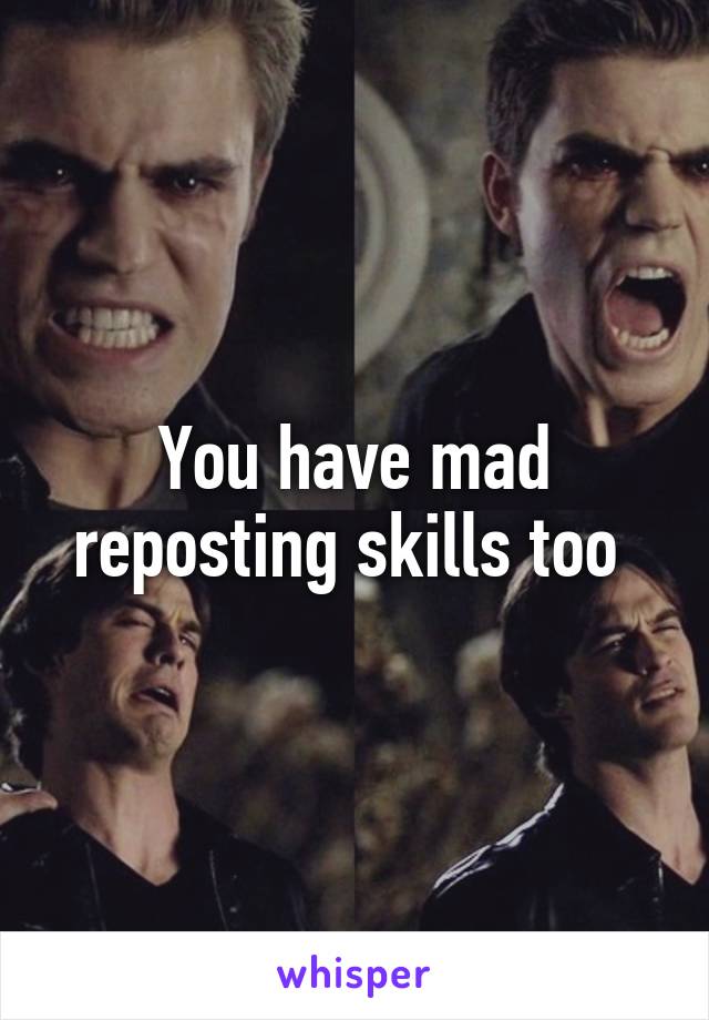 You have mad reposting skills too 