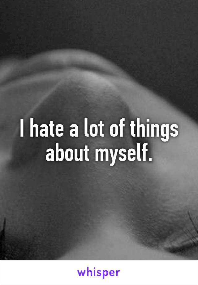 I hate a lot of things about myself.